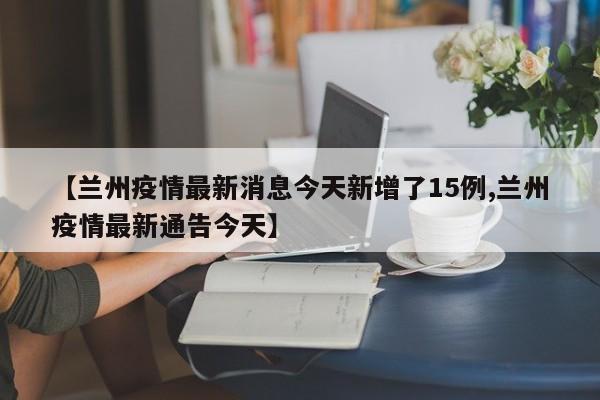 兰州疫情最新消息今天新增了15例.兰州疫情最新动态？
