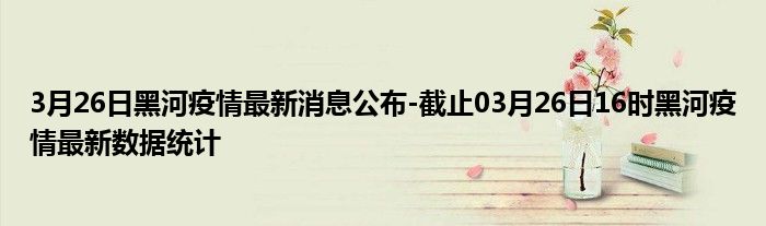 黑河疫情最新消息今天.黑河疫情最新消息2例行踪？